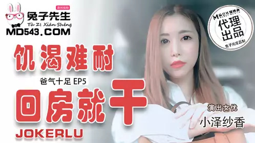 TZ-033 爸气十足EP5 小泽纱香 饥渴难耐回房就干 麻豆传媒映画原创伙伴兔子先生