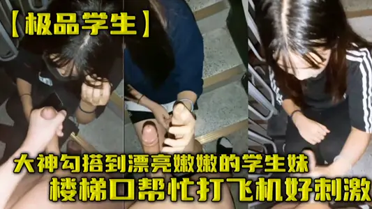 【极品学生】大神勾搭到漂亮嫩嫩的学生妹楼梯口帮忙打飞机好刺激