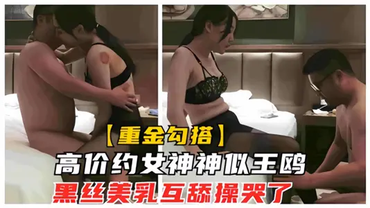 【重金勾搭】高价约女神神似【王鸥】黑丝美乳互舔操哭了~