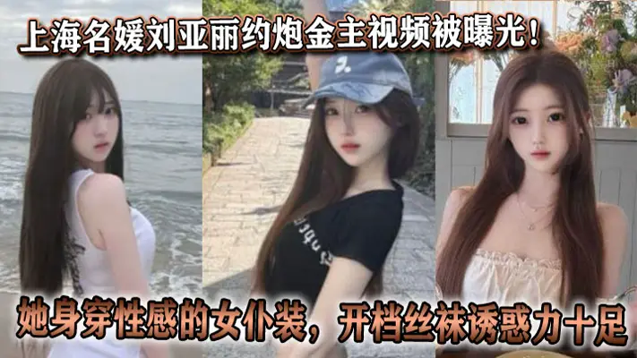 上海名媛刘亚丽约炮金主视频被曝光！她身穿性感的女仆装，开档丝袜诱惑力十足。