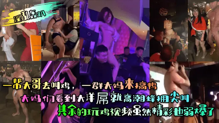 一帮大哥去叫鸡，一群大妈来搞鸭！大妈们看到大洋屌就高潮蜂拥尖叫！其余的玩鸡视频虽然精彩也弱爆了